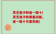 灵芝孢子粉退一赔十(灵芝孢子粉质量问题，退一赔十方案实施)