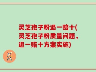 灵芝孢子粉退一赔十(灵芝孢子粉质量问题，退一赔十方案实施)