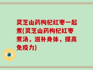灵芝山药枸杞红枣一起煮(灵芝山药枸杞红枣煮汤，滋补身体，提高免疫力)