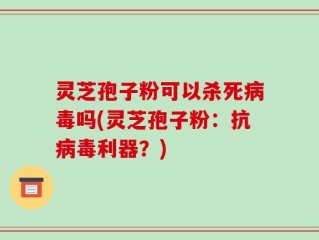 灵芝孢子粉可以杀死病毒吗(灵芝孢子粉：抗病毒利器？)