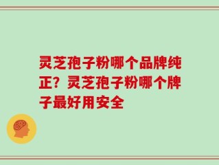 灵芝孢子粉哪个品牌纯正？灵芝孢子粉哪个牌子最好用安全