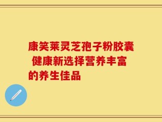 康笑莱灵芝孢子粉胶囊 健康新选择营养丰富的养生佳品