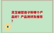 灵芝破壁孢子粉哪个产品好？产品测评及推荐？