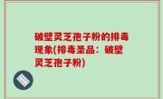 破壁灵芝孢子粉的排毒现象(排毒圣品：破壁灵芝孢子粉)