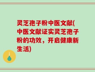 灵芝孢子粉中医文献(中医文献证实灵芝孢子粉的功效，开启健康新生活)