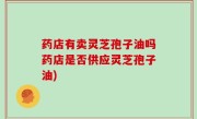 药店有卖灵芝孢子油吗药店是否供应灵芝孢子油)