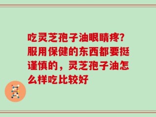 吃灵芝孢子油眼睛疼？服用保健的东西都要挺谨慎的，灵芝孢子油怎么样吃比较好