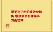 灵芝孢子粉的疗效全解析 增强调节机能等多方面功效