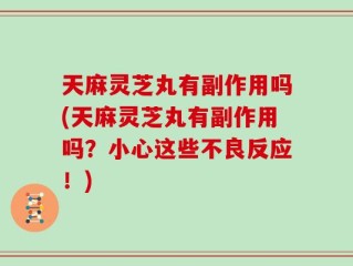 天麻灵芝丸有副作用吗(天麻灵芝丸有副作用吗？小心这些不良反应！)