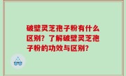 破壁灵芝孢子粉有什么区别？了解破壁灵芝孢子粉的功效与区别？