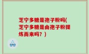 芝宁多糖是孢子粉吗(芝宁多糖是由孢子粉提炼而来吗？)