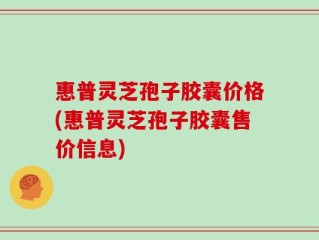 惠普灵芝孢子胶囊价格(惠普灵芝孢子胶囊售价信息)