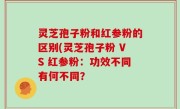 灵芝孢子粉和红参粉的区别(灵芝孢子粉 VS 红参粉：功效不同有何不同？