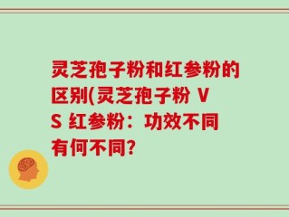 灵芝孢子粉和红参粉的区别(灵芝孢子粉 VS 红参粉：功效不同有何不同？