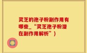 灵芝的孢子粉副作用有哪些_“灵芝孢子粉潜在副作用解析”)