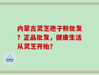内蒙古灵芝孢子粉批发？正品批发，健康生活从灵芝开始？