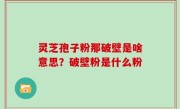 灵芝孢子粉那破壁是啥意思？破壁粉是什么粉