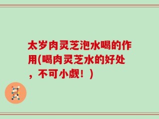 太岁肉灵芝泡水喝的作用(喝肉灵芝水的好处，不可小觑！)