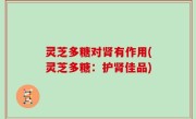 灵芝多糖对肾有作用(灵芝多糖：护肾佳品)