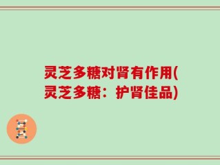 灵芝多糖对肾有作用(灵芝多糖：护肾佳品)