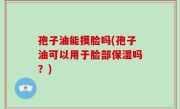 孢子油能摸脸吗(孢子油可以用于脸部保湿吗？)