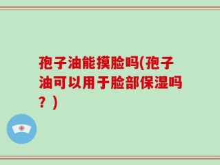 孢子油能摸脸吗(孢子油可以用于脸部保湿吗？)