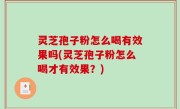 灵芝孢子粉怎么喝有效果吗(灵芝孢子粉怎么喝才有效果？)