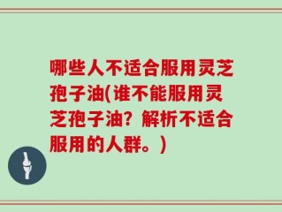 哪些人不适合服用灵芝孢子油(谁不能服用灵芝孢子油？解析不适合服用的人群。)