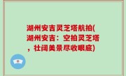 湖州安吉灵芝塔航拍(湖州安吉：空拍灵芝塔，壮阔美景尽收眼底)