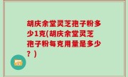 胡庆余堂灵芝孢子粉多少1克(胡庆余堂灵芝孢子粉每克用量是多少？)
