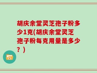 胡庆余堂灵芝孢子粉多少1克(胡庆余堂灵芝孢子粉每克用量是多少？)