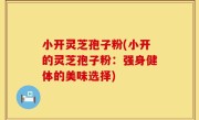 小开灵芝孢子粉(小开的灵芝孢子粉：强身健体的美味选择)