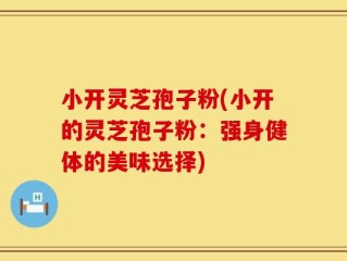 小开灵芝孢子粉(小开的灵芝孢子粉：强身健体的美味选择)