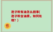 孢子粉有油怎么回事(孢子粉含油质，如何处理？)