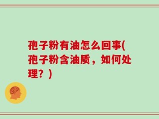 孢子粉有油怎么回事(孢子粉含油质，如何处理？)