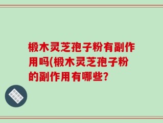 椴木灵芝孢子粉有副作用吗(椴木灵芝孢子粉的副作用有哪些？