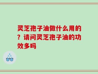 灵芝孢子油做什么用的？请问灵芝孢子油的功效多吗