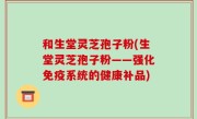 和生堂灵芝孢子粉(生堂灵芝孢子粉——强化免疫系统的健康补品)