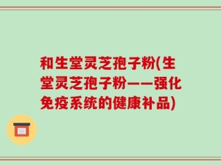 和生堂灵芝孢子粉(生堂灵芝孢子粉——强化免疫系统的健康补品)
