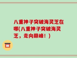 八重神子突破海灵芝在哪(八重神子突破海灵芝，走向巅峰！)