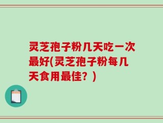 灵芝孢子粉几天吃一次最好(灵芝孢子粉每几天食用最佳？)