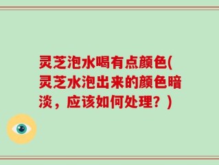 灵芝泡水喝有点颜色(灵芝水泡出来的颜色暗淡，应该如何处理？)