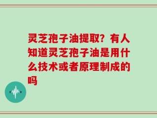 灵芝孢子油提取？有人知道灵芝孢子油是用什么技术或者原理制成的吗