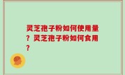 灵芝孢子粉如何使用量？灵芝孢子粉如何食用？