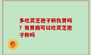 多吃灵芝孢子粉伤胃吗？有胃病可以吃灵芝孢子粉吗