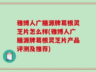 雅博人广膳源牌葛根灵芝片怎么样(雅博人广膳源牌葛根灵芝片产品评测及推荐)