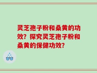 灵芝孢子粉和桑黄的功效？探究灵芝孢子粉和桑黄的保健功效？