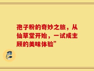 孢子粉的奇妙之旅，从仙草堂开始，一试成主顾的美味体验”
