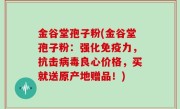 金谷堂孢子粉(金谷堂孢子粉：强化免疫力，抗击病毒良心价格，买就送原产地赠品！)