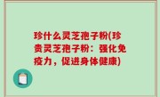 珍什么灵芝孢子粉(珍贵灵芝孢子粉：强化免疫力，促进身体健康)